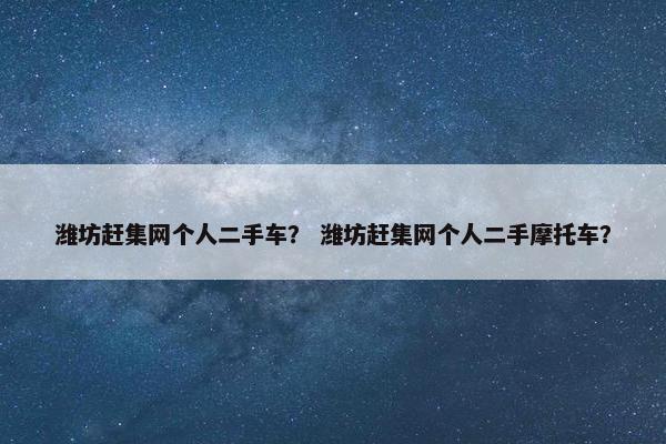 潍坊赶集网个人二手车？ 潍坊赶集网个人二手摩托车？