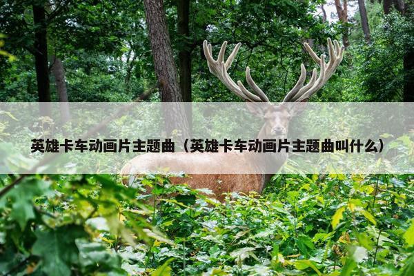 英雄卡车动画片主题曲（英雄卡车动画片主题曲叫什么）