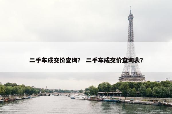 二手车成交价查询？ 二手车成交价查询表？