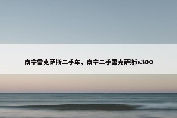 南宁雷克萨斯二手车，南宁二手雷克萨斯is300