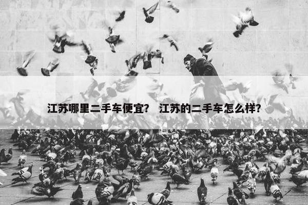 江苏哪里二手车便宜？ 江苏的二手车怎么样？