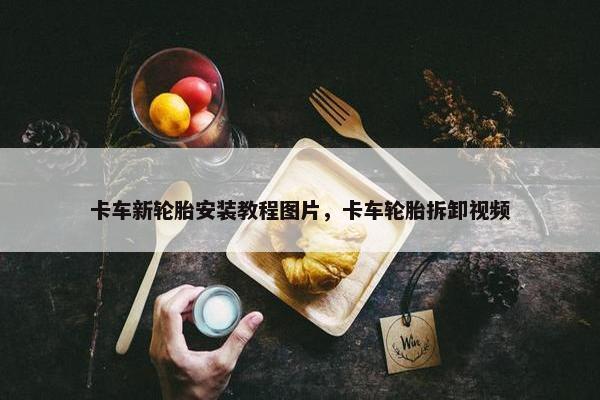 卡车新轮胎安装教程图片，卡车轮胎拆卸视频