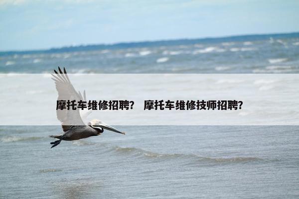 摩托车维修招聘？ 摩托车维修技师招聘？