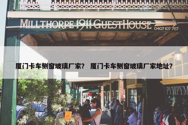 厦门卡车侧窗玻璃厂家？ 厦门卡车侧窗玻璃厂家地址？