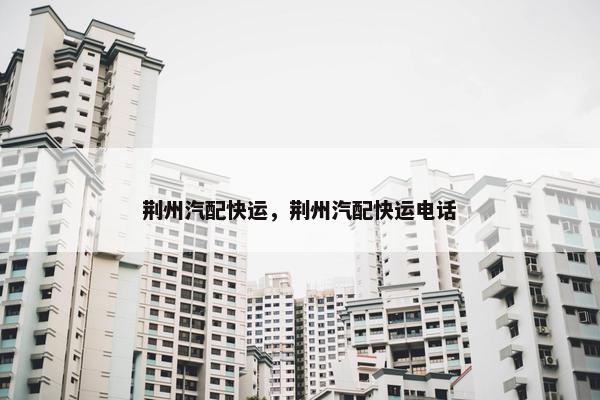 荆州汽配快运，荆州汽配快运电话