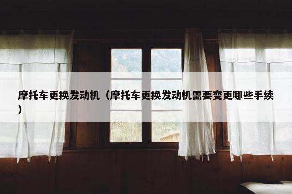 摩托车更换发动机（摩托车更换发动机需要变更哪些手续）