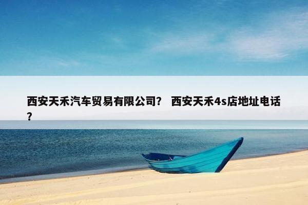 西安天禾汽车贸易有限公司？ 西安天禾4s店地址电话？