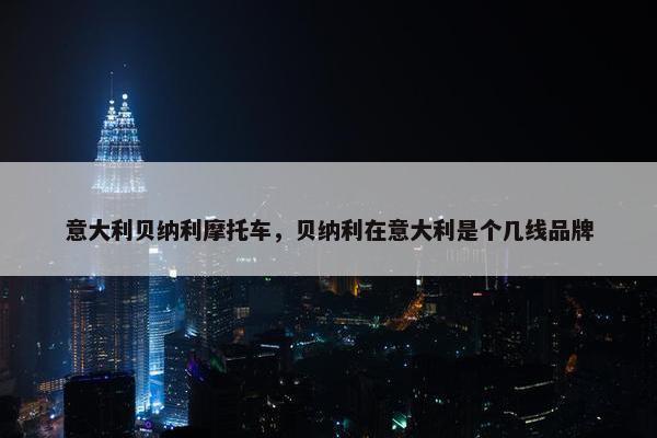 意大利贝纳利摩托车，贝纳利在意大利是个几线品牌