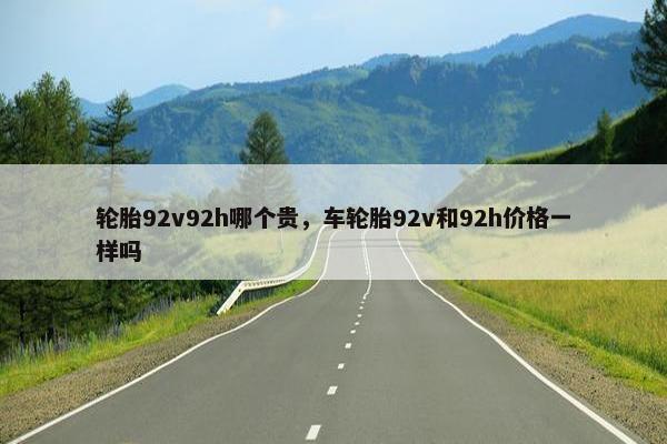 轮胎92v92h哪个贵，车轮胎92v和92h价格一样吗