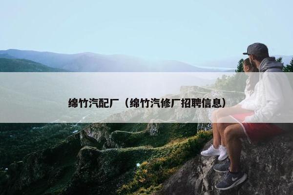 绵竹汽配厂（绵竹汽修厂招聘信息）