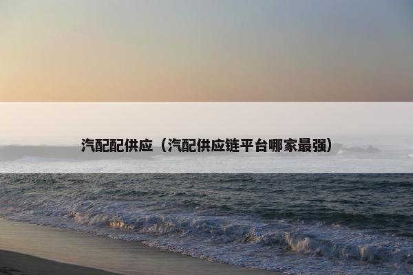 汽配配供应（汽配供应链平台哪家最强）