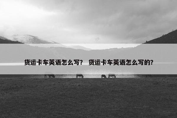 货运卡车英语怎么写？ 货运卡车英语怎么写的？