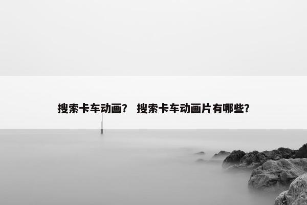 搜索卡车动画？ 搜索卡车动画片有哪些？