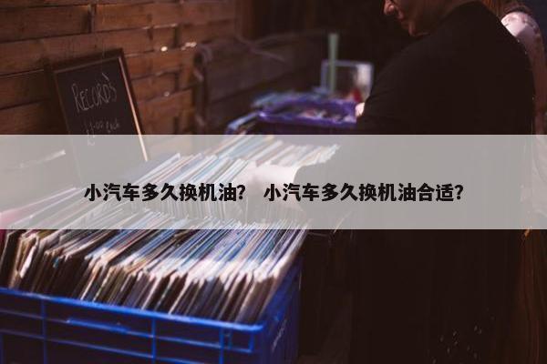 小汽车多久换机油？ 小汽车多久换机油合适？
