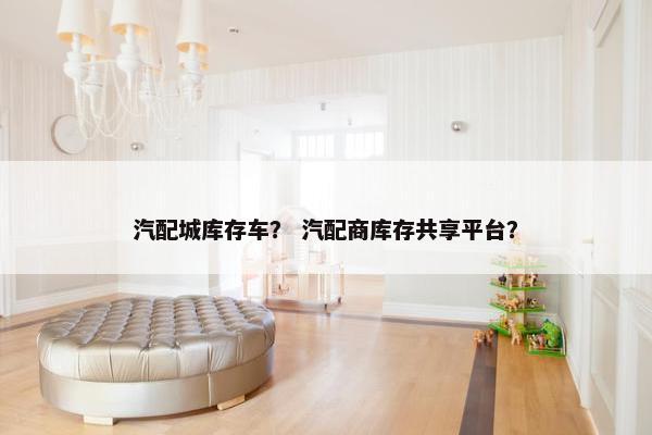 汽配城库存车？ 汽配商库存共享平台？