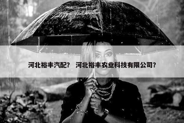 河北裕丰汽配？ 河北裕丰农业科技有限公司？