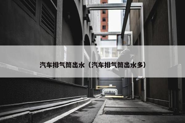 汽车排气筒出水（汽车排气筒出水多）