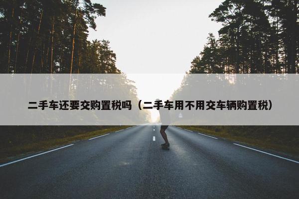二手车还要交购置税吗（二手车用不用交车辆购置税）