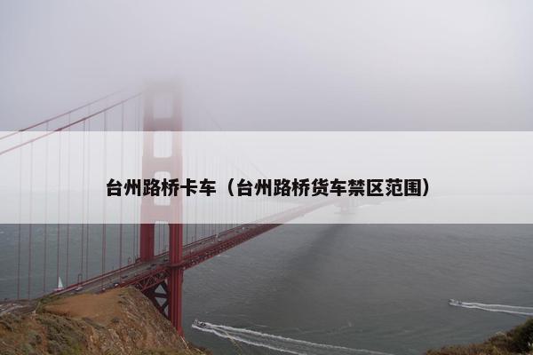 台州路桥卡车（台州路桥货车禁区范围）