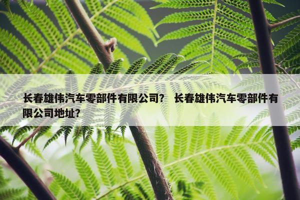 长春雄伟汽车零部件有限公司？ 长春雄伟汽车零部件有限公司地址？