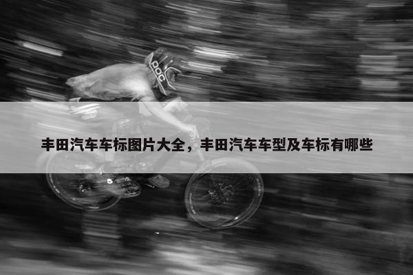 丰田汽车车标图片大全，丰田汽车车型及车标有哪些