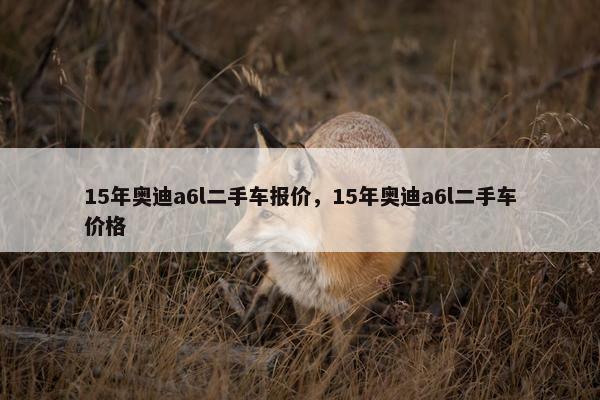 15年奥迪a6l二手车报价，15年奥迪a6l二手车价格